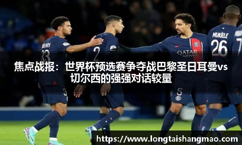 焦点战报：世界杯预选赛争夺战巴黎圣日耳曼vs切尔西的强强对话较量